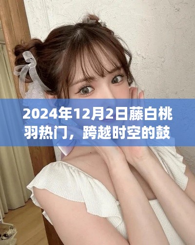 跨越时空的魔法,藤白桃羽闪耀自信光芒的鼓舞力量,2024年热门之选