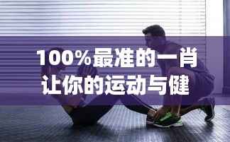 100%最准的一肖让你的运动与健身更上一层楼