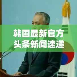 韩国最新官方头条新闻速递,政治、经济、文化与社会全领域覆盖
