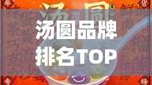汤圆品牌排名TOP10揭晓,传统美味视觉盛宴