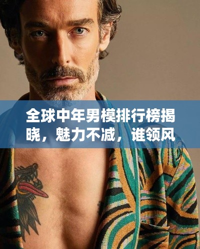 全球中年男模排行榜揭晓,魅力不减,谁领风骚?