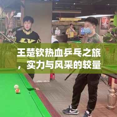 王楚钦热血乒乓之旅,实力与风采的较量!比赛视频全记录!