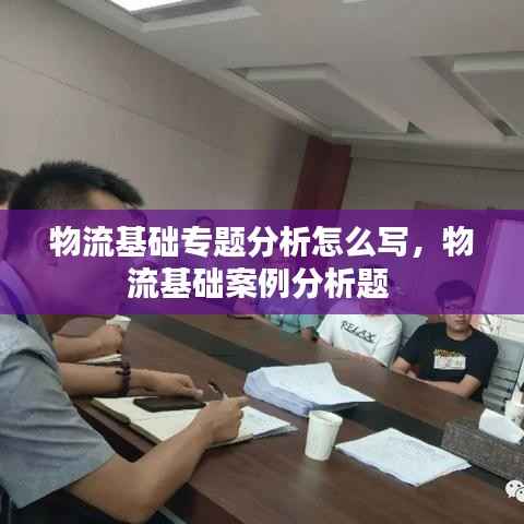 物流基础专题分析怎么写,物流基础案例分析题