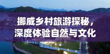 挪威乡村旅游探秘,深度体验自然与文化的完美融合