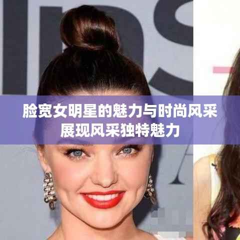 脸宽女明星的魅力与时尚风采展现风采独特魅力