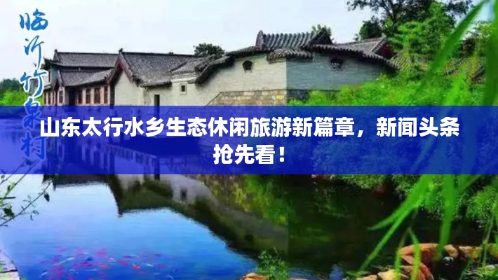 山东太行水乡生态休闲旅游新篇章,新闻头条抢先看!