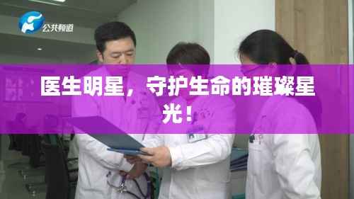 医生明星，守护生命的璀璨星光！
