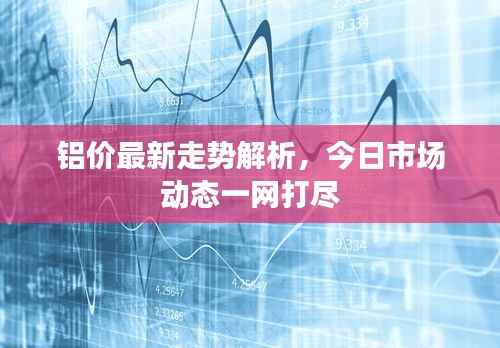 铝价最新走势解析，今日市场动态一网打尽