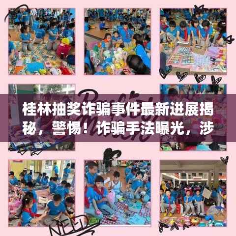 桂林抽奖诈骗事件最新进展揭秘,警惕!诈骗手法曝光,涉案细节全梳理