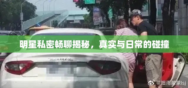 明星私密畅聊揭秘，真实与日常的碰撞