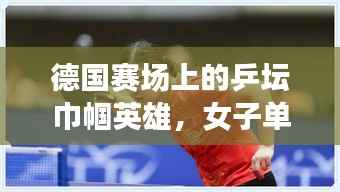 德国赛场上的乒坛巾帼英雄,女子单打挑战与荣耀之路