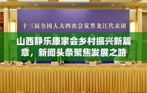 山西静乐康家会乡村振兴新篇章,新闻头条聚焦发展之路