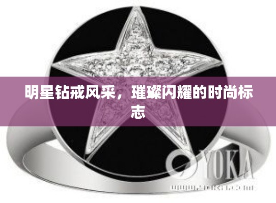 明星钻戒风采，璀璨闪耀的时尚标志