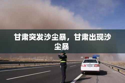 甘肃突发沙尘暴，甘肃出现沙尘暴 