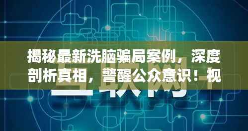 揭秘最新洗脑骗局案例，深度剖析真相，警醒公众意识！视频合集助你认清真相