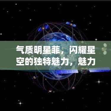 气质明星菲,闪耀星空的独特魅力,魅力非凡惊艳四座!