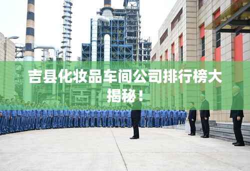 吉县化妆品车间公司排行榜大揭秘！