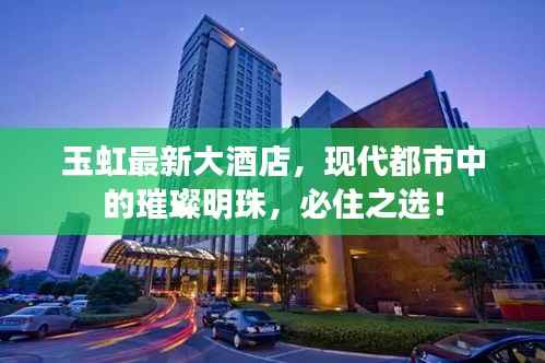 玉虹最新大酒店,现代都市中的璀璨明珠,必住之选!