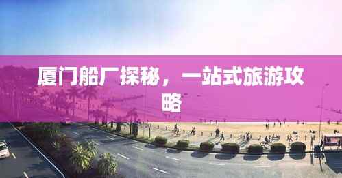 厦门船厂探秘，一站式旅游攻略